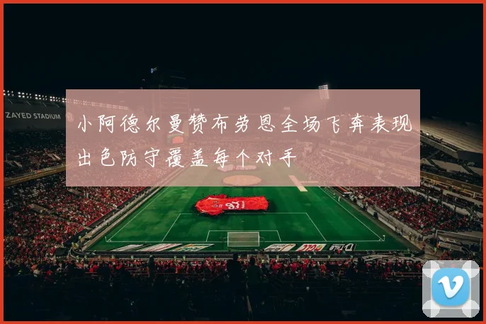 小阿德尔曼赞布劳恩全场飞奔表现出色防守覆盖每个对手