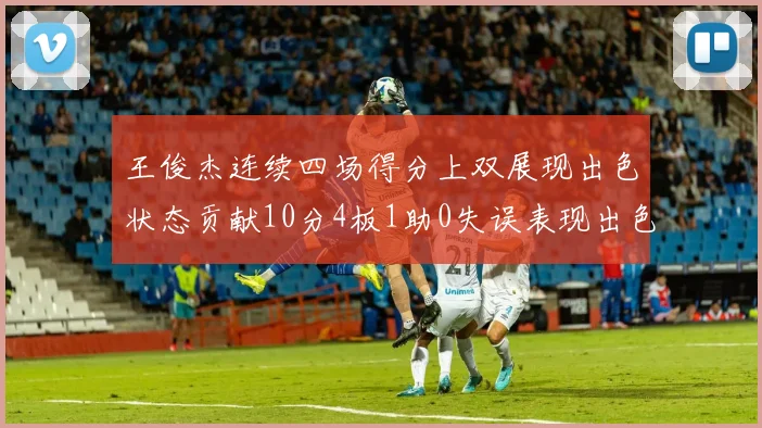 王俊杰连续四场得分上双展现出色状态贡献10分4板1助0失误表现出色