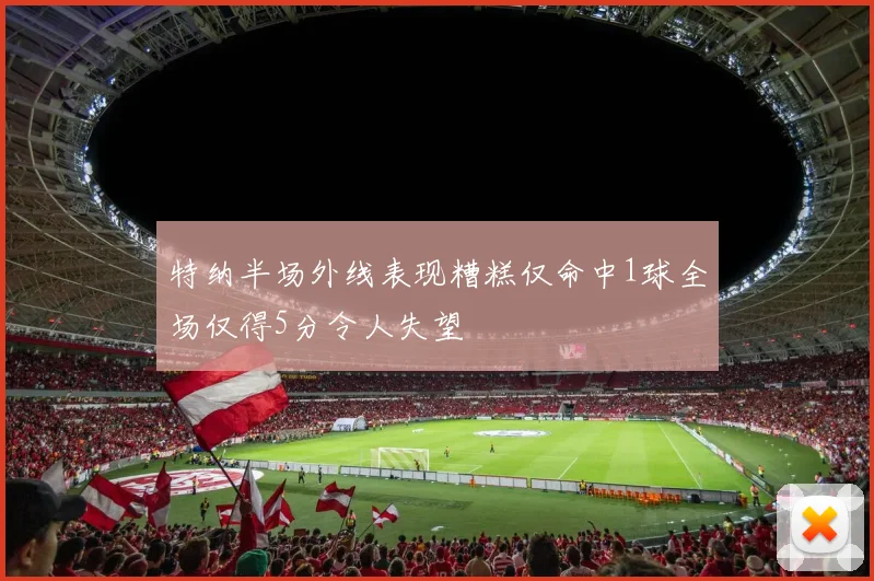 特纳半场外线表现糟糕仅命中1球全场仅得5分令人失望