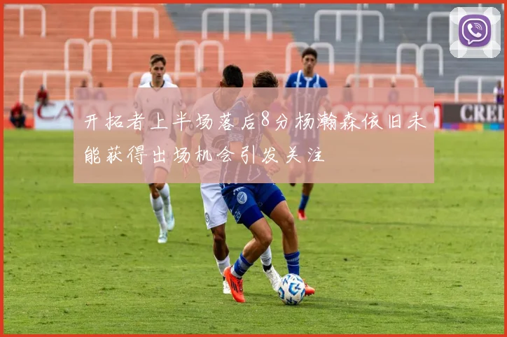 开拓者上半场落后8分杨瀚森依旧未能获得出场机会引发关注