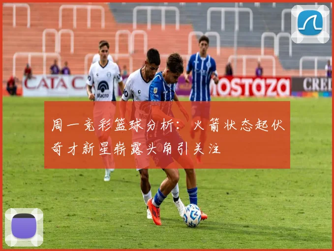 周一竞彩篮球分析：火箭状态起伏奇才新星崭露头角引关注