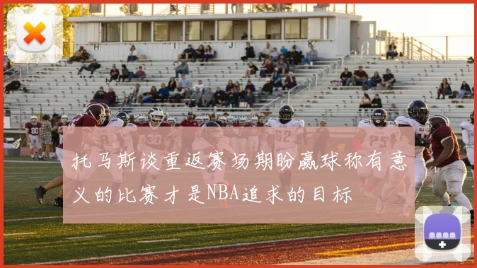 托马斯谈重返赛场期盼赢球称有意义的比赛才是NBA追求的目标