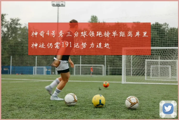 神奇4号秀三分球领跑榜单距离库里神迹仍需191记努力追赶