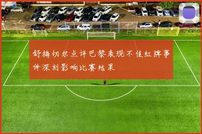 舒梅切尔点评巴黎表现不佳红牌事件深刻影响比赛结果