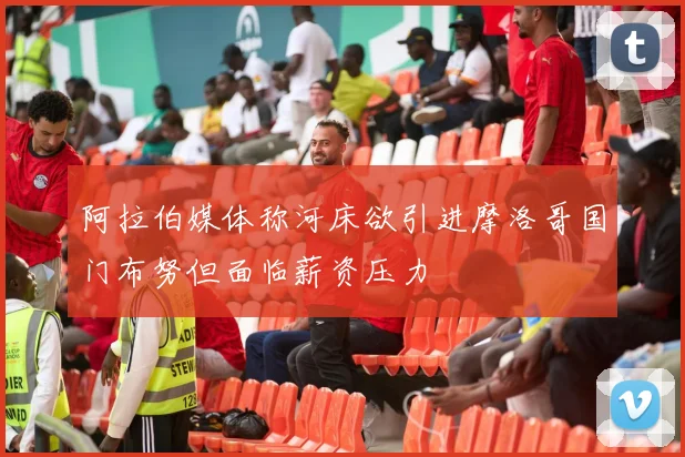 阿拉伯媒体称河床欲引进摩洛哥国门布努但面临薪资压力