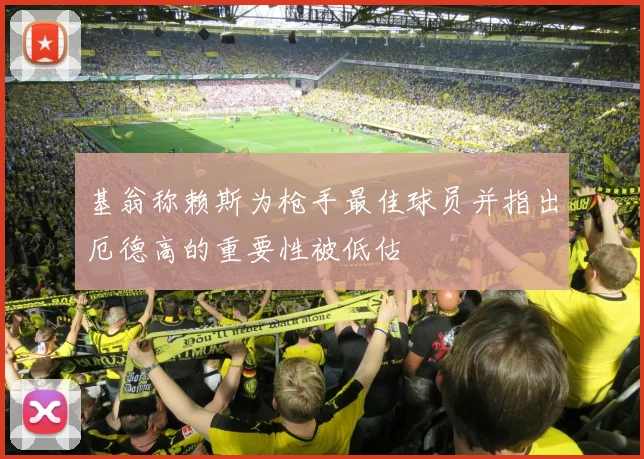 基翁称赖斯为枪手最佳球员并指出厄德高的重要性被低估