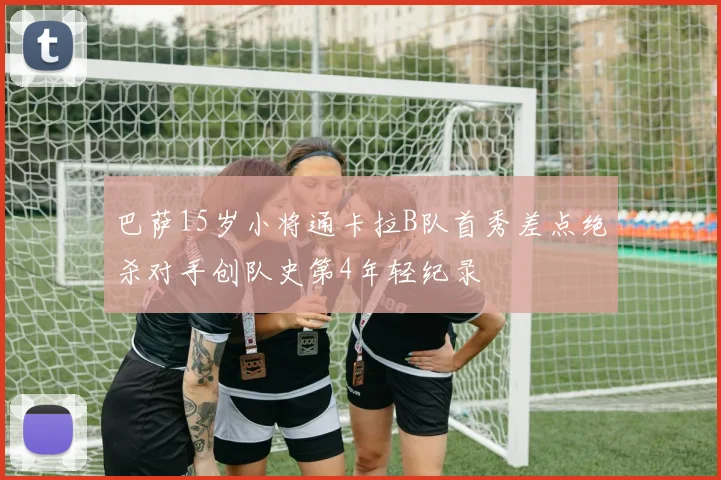 巴萨15岁小将通卡拉B队首秀差点绝杀对手创队史第4年轻纪录