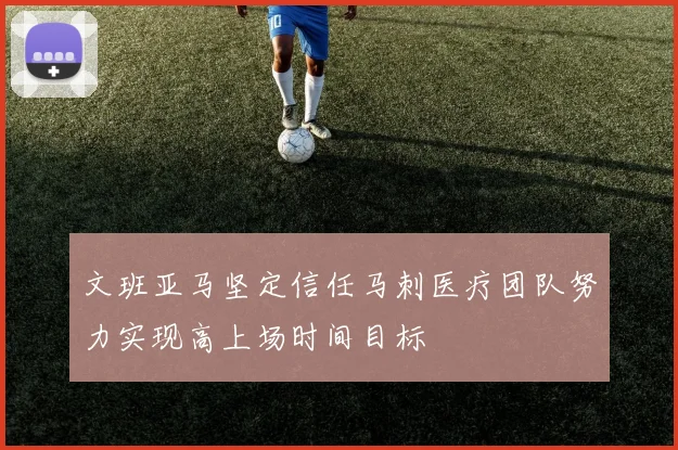 文班亚马坚定信任马刺医疗团队努力实现高上场时间目标