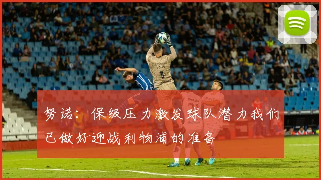 努诺：保级压力激发球队潜力我们已做好迎战利物浦的准备