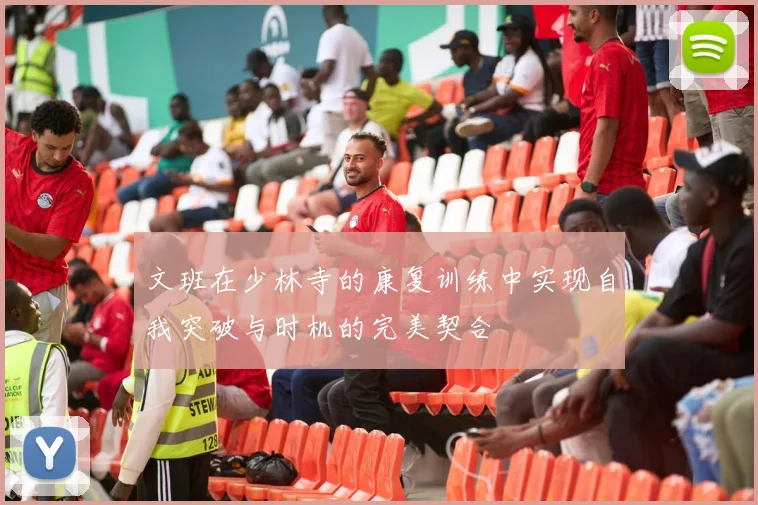 文班在少林寺的康复训练中实现自我突破与时机的完美契合