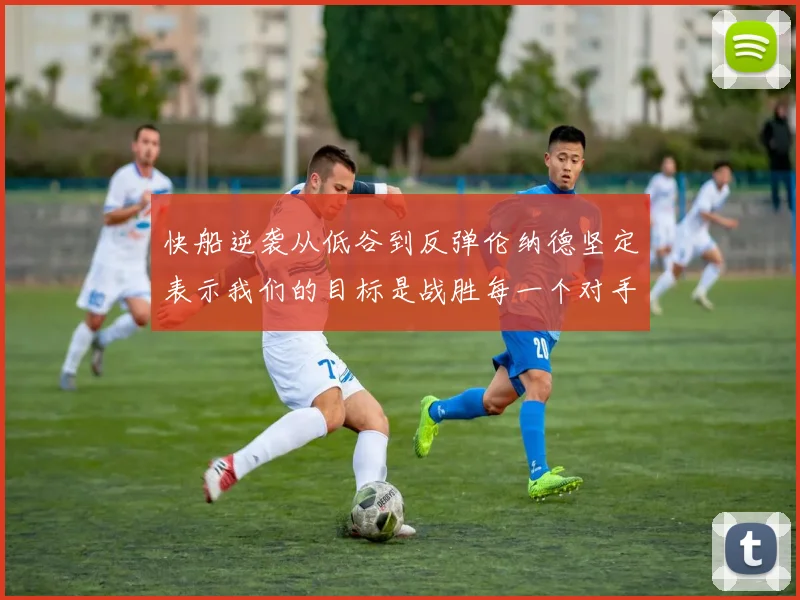 快船逆袭从低谷到反弹伦纳德坚定表示我们的目标是战胜每一个对手