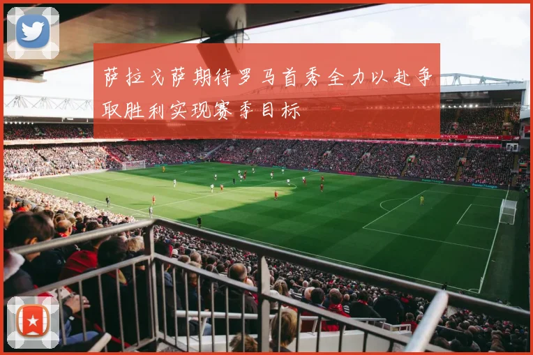 萨拉戈萨期待罗马首秀全力以赴争取胜利实现赛季目标