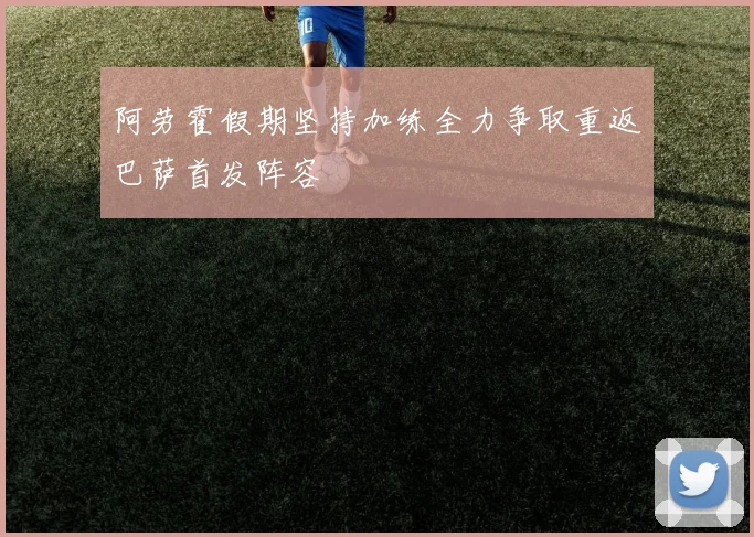 阿劳霍假期坚持加练全力争取重返巴萨首发阵容