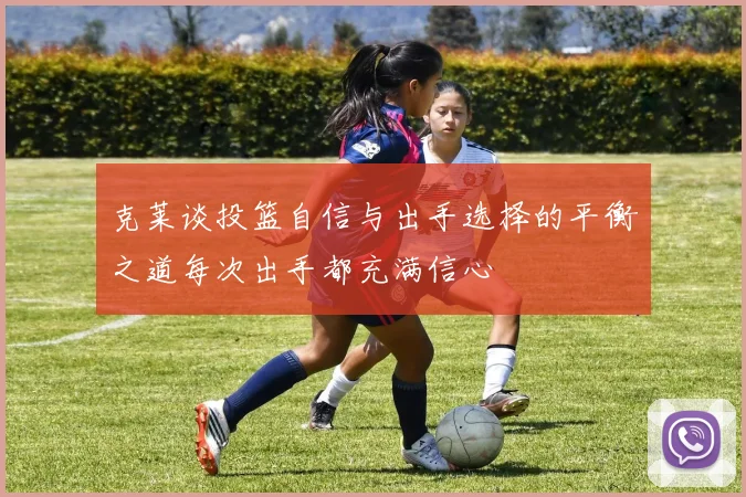 克莱谈投篮自信与出手选择的平衡之道每次出手都充满信心
