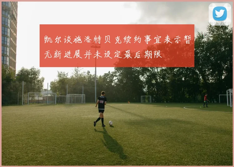 凯尔谈施洛特贝克续约事宜表示暂无新进展并未设定最后期限