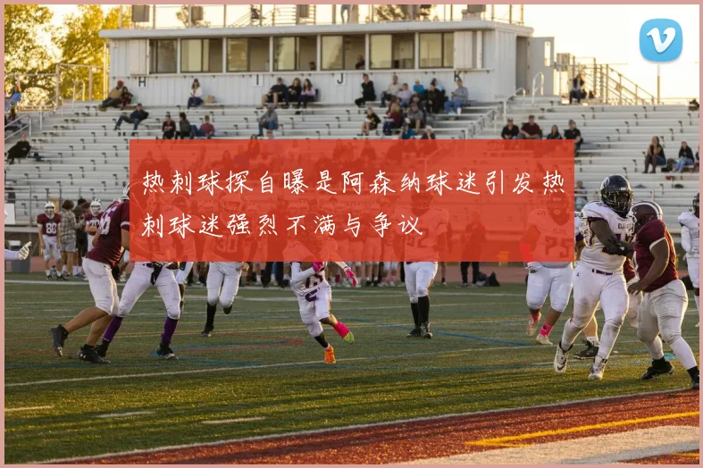 热刺球探自曝是阿森纳球迷引发热刺球迷强烈不满与争议