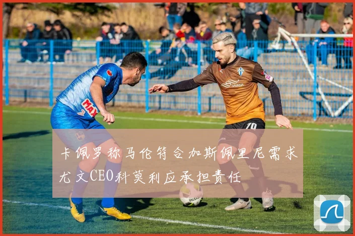 卡佩罗称马伦符合加斯佩里尼需求尤文CEO科莫利应承担责任