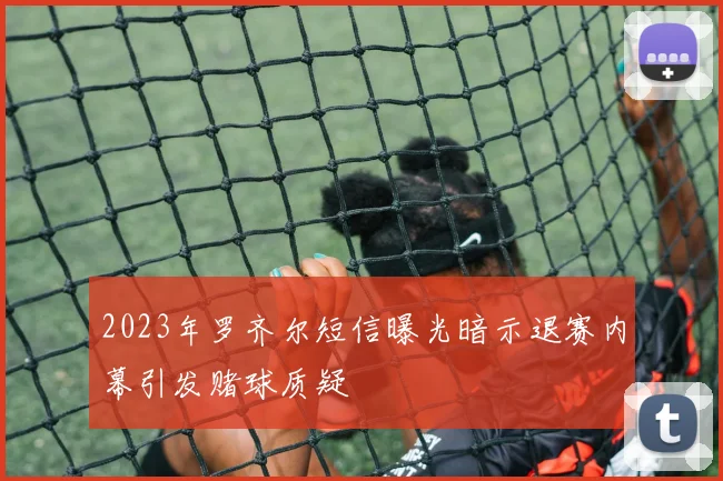 2023年罗齐尔短信曝光暗示退赛内幕引发赌球质疑