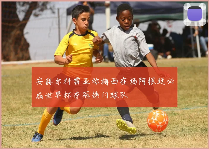 安赫尔科雷亚称梅西在场阿根廷必成世界杯夺冠热门球队