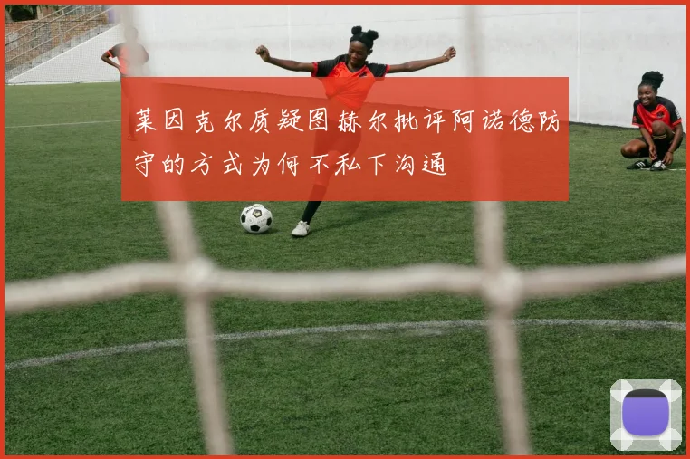 莱因克尔质疑图赫尔批评阿诺德防守的方式为何不私下沟通