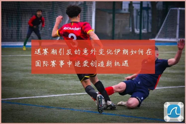 退赛潮引发的意外变化伊朗如何在国际赛事中逆袭创造新机遇