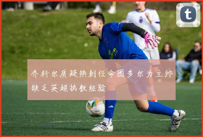 乔科尔质疑热刺任命图多尔为主帅缺乏英超执教经验