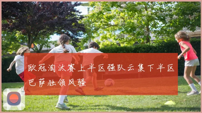 欧冠淘汰赛上半区强队云集下半区巴萨独领风骚