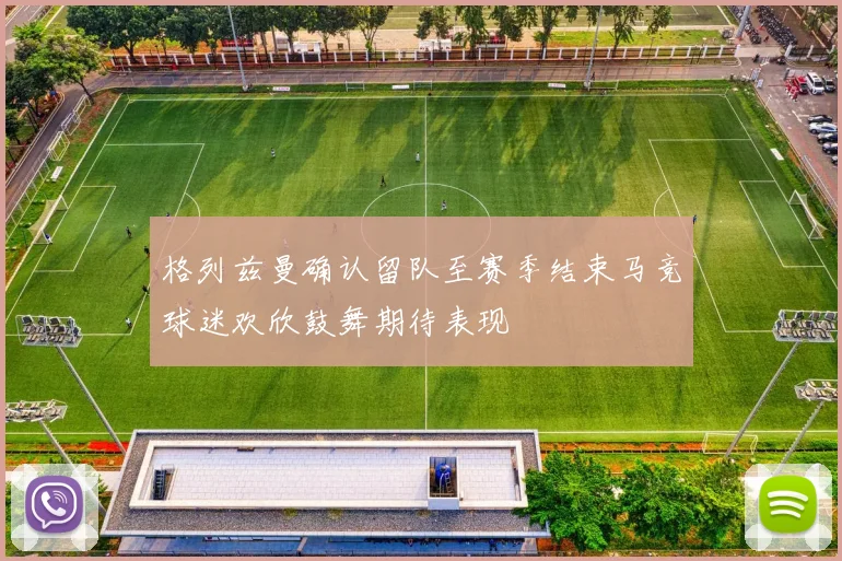 格列兹曼确认留队至赛季结束马竞球迷欢欣鼓舞期待表现