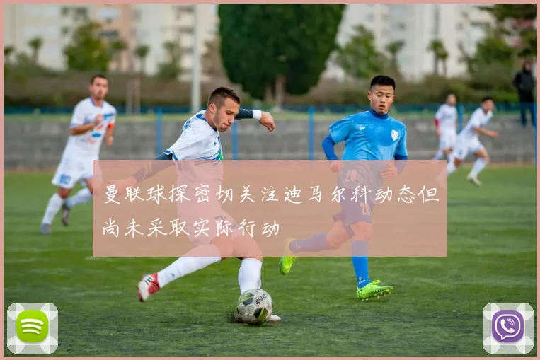 曼联球探密切关注迪马尔科动态但尚未采取实际行动