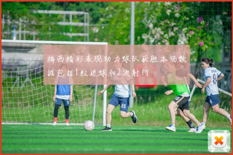 梅西精彩表现助力球队获胜本场数据包括1粒进球和2次射门