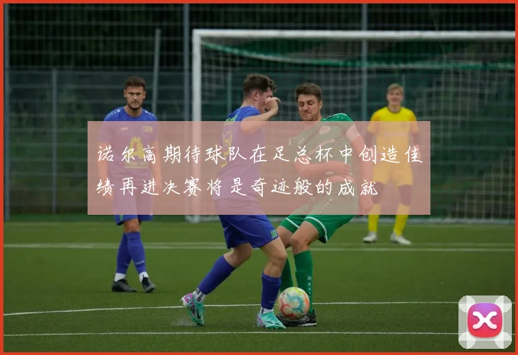 诺尔高期待球队在足总杯中创造佳绩再进决赛将是奇迹般的成就