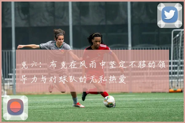 克六：布克在风雨中坚定不移的领导力与对球队的无私热爱