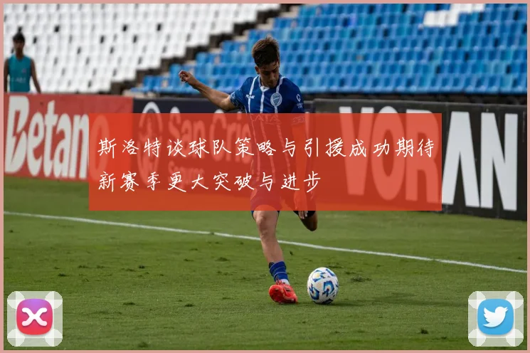 斯洛特谈球队策略与引援成功期待新赛季更大突破与进步