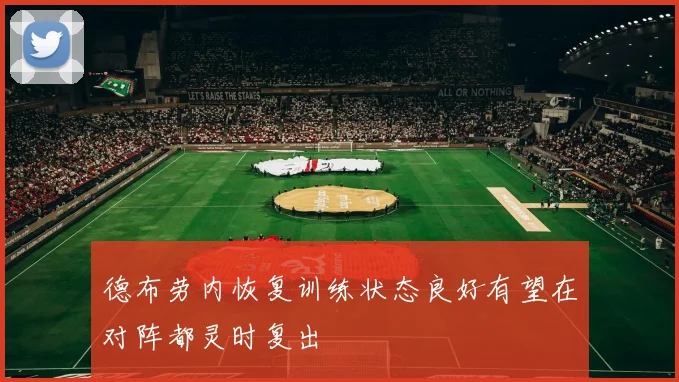 德布劳内恢复训练状态良好有望在对阵都灵时复出