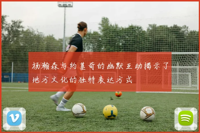 杨瀚森与约基奇的幽默互动揭示了地方文化的独特表达方式